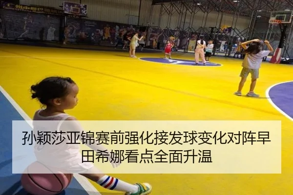 孙颖莎亚锦赛前强化接发球变化对阵早田希娜看点全面升温