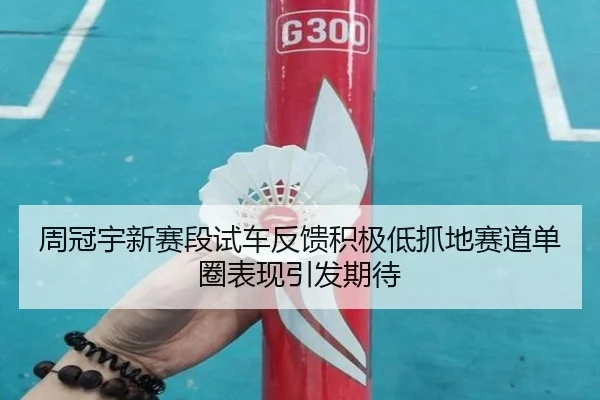 周冠宇新赛段试车反馈积极低抓地赛道单圈表现引发期待
