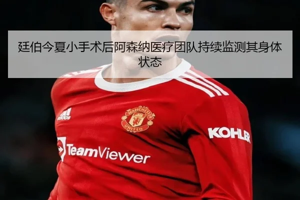 廷伯今夏小手术后阿森纳医疗团队持续监测其身体状态