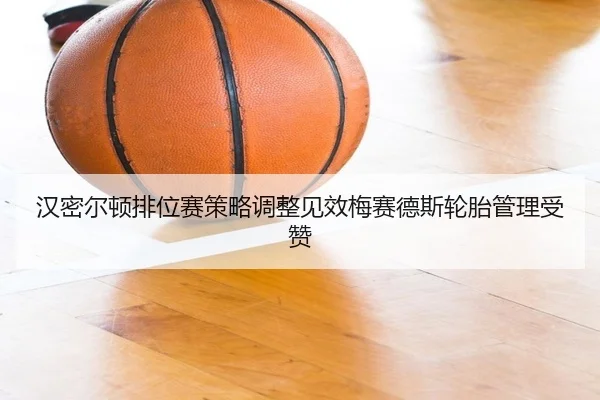 汉密尔顿排位赛策略调整见效梅赛德斯轮胎管理受赞