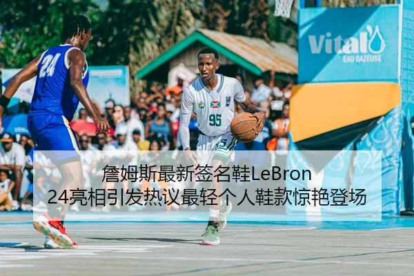 詹姆斯最新签名鞋LeBron 24亮相引发热议最轻个人鞋款惊艳登场