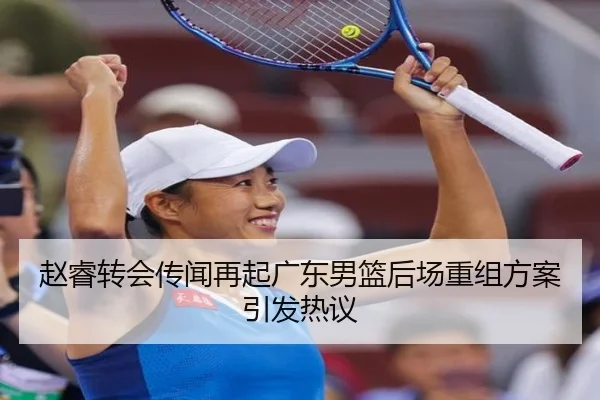 赵睿转会传闻再起广东男篮后场重组方案引发热议